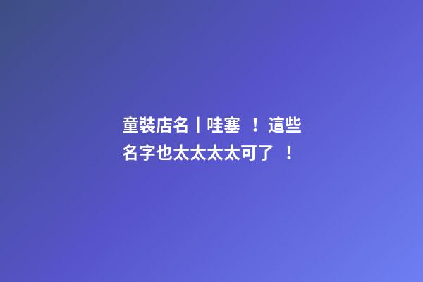 童裝店名丨哇塞！這些名字也太太太太可了！